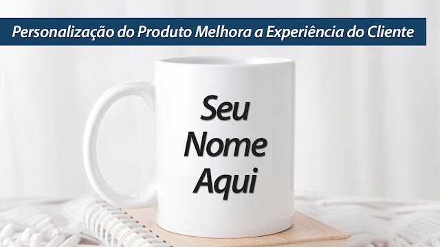 Personalização do Produto Melhora a Experiência do Cliente Personalização do Produto Melhora a Experiência do Cliente