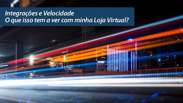Integrações e Velocidade - O que isso tem a ver com minha Loja Virtual? Integrações e Velocidade - O que isso tem a ver com minha Loja Virtual?
